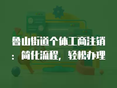 魯山街道個體工商注銷：簡化流程，輕松辦理