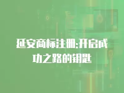 延安商標注冊:開啟成功之路的鑰匙