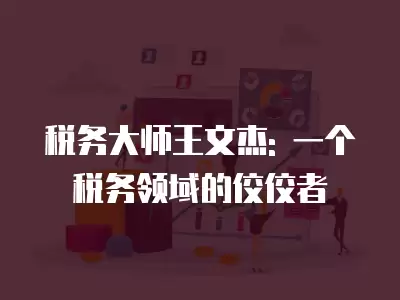 稅務大師王文杰: 一個稅務領域的佼佼者