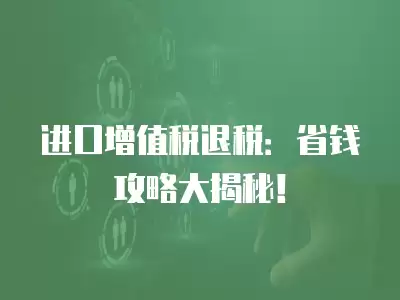 進(jìn)口增值稅退稅：省錢攻略大揭秘！