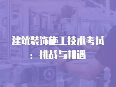 建筑裝飾施工技術考試：挑戰與機遇