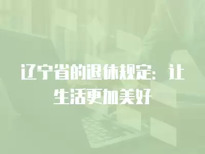 遼寧省的退休規定：讓生活更加美好