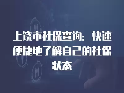 上饒市社保查詢：快速便捷地了解自己的社保狀態