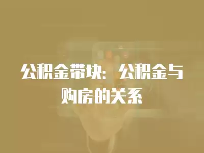 公積金帶塊：公積金與購房的關系