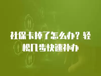 社保卡掉了怎么辦？輕松幾步快速補辦