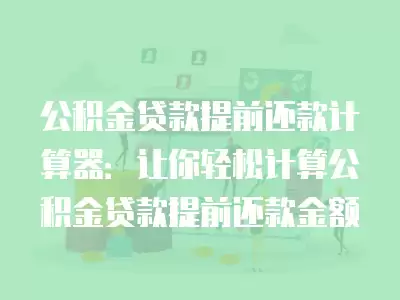 公積金貸款提前還款計算器：讓你輕松計算公積金貸款提前還款金額