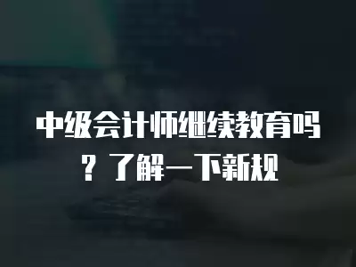 中級會計師繼續教育嗎？了解一下新規