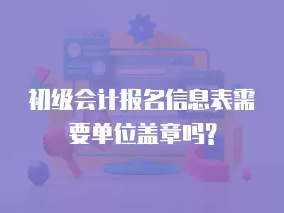 初級(jí)會(huì)計(jì)報(bào)名信息表需要單位蓋章嗎?