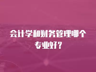 會計學和財務管理哪個專業好？