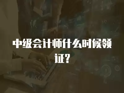 中級會計師什么時候領證？