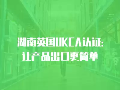 湖南英國(guó)UKCA認(rèn)證：讓產(chǎn)品出口更簡(jiǎn)單