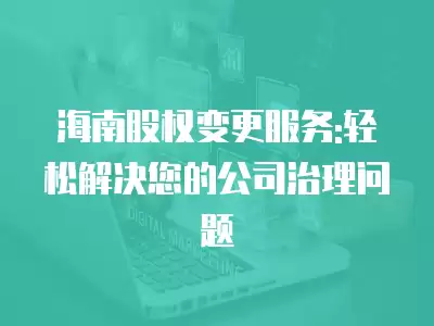 海南股權(quán)變更服務(wù):輕松解決您的公司治理問題