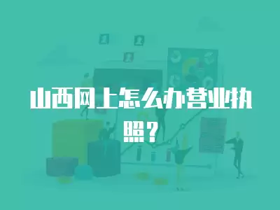 山西網(wǎng)上怎么辦營(yíng)業(yè)執(zhí)照？