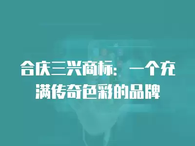 合慶三興商標(biāo)：一個充滿傳奇色彩的品牌