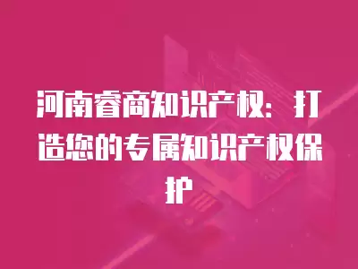 河南睿商知識產權：打造您的專屬知識產權保護