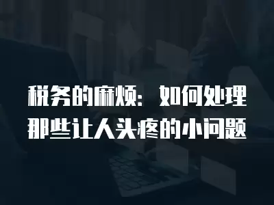 稅務的麻煩：如何處理那些讓人頭疼的小問題