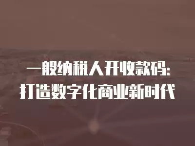 一般納稅人開收款碼：打造數字化商業新時代