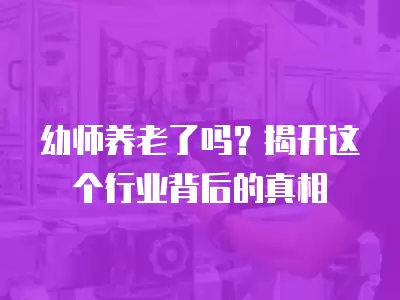 幼師養(yǎng)老了嗎？揭開這個行業(yè)背后的真相