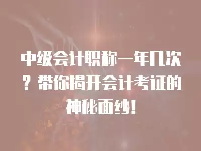 中級會計職稱一年幾次？帶你揭開會計考證的神秘面紗！