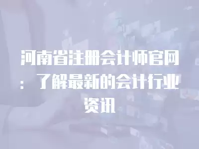 河南省注冊(cè)會(huì)計(jì)師官網(wǎng)：了解最新的會(huì)計(jì)行業(yè)資訊