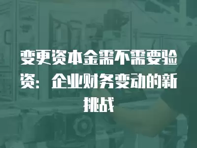 變更資本金需不需要驗資：企業財務變動的新挑戰