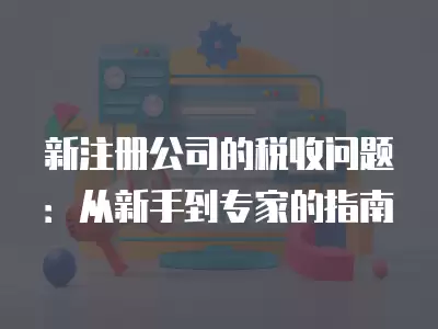 新注冊公司的稅收問題：從新手到專家的指南