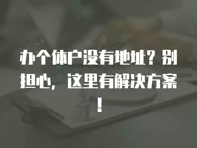 辦個體戶沒有地址？別擔心，這里有解決方案！