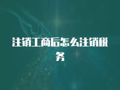 注銷工商后怎么注銷稅務