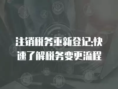 注銷稅務(wù)重新登記:快速了解稅務(wù)變更流程