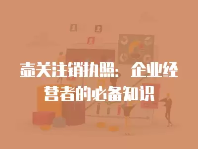 壺關注銷執照：企業經營者的必備知識