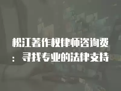 松江著作權律師咨詢費：尋找專業的法律支持