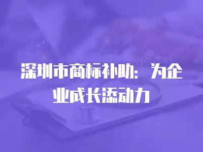 深圳市商標補助：為企業成長添動力