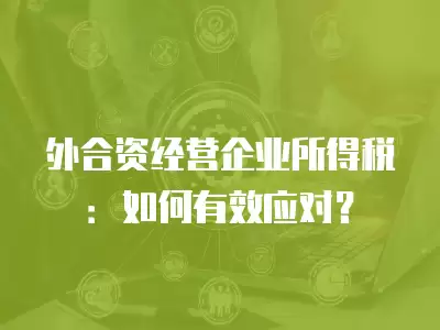 外合資經營企業所得稅：如何有效應對？