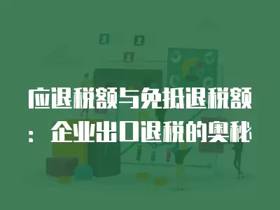 應退稅額與免抵退稅額：企業出口退稅的奧秘