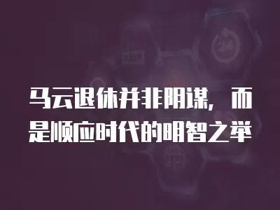 馬云退休并非陰謀，而是順應時代的明智之舉