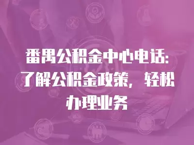 番禺公積金中心電話：了解公積金政策，輕松辦理業務