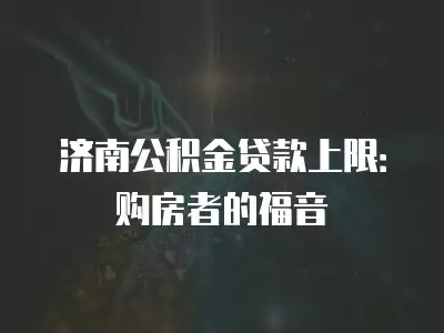 濟南公積金貸款上限：購房者的福音