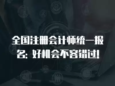 全國注冊會計師統一報名: 好機會不容錯過!