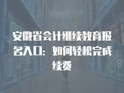 安徽省會計(jì)繼續(xù)教育報(bào)名入口：如何輕松完成續(xù)費(fèi)