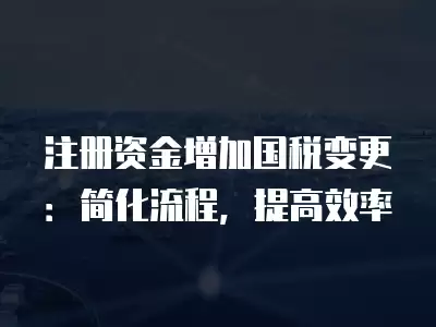 注冊資金增加國稅變更：簡化流程，提高效率