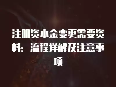 注冊資本金變更需要資料：流程詳解及注意事項