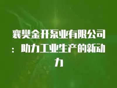 襄樊金開泵業有限公司：助力工業生產的新動力