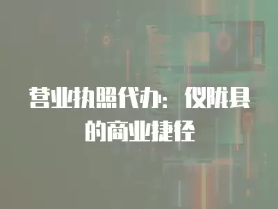 營業(yè)執(zhí)照代辦：儀隴縣的商業(yè)捷徑