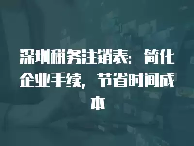 深圳稅務注銷表：簡化企業手續，節省時間成本