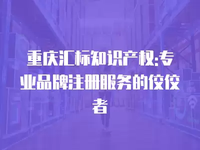 重慶匯標知識產權:專業品牌注冊服務的佼佼者