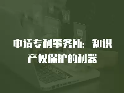 申請專利事務(wù)所：知識產(chǎn)權(quán)保護的利器