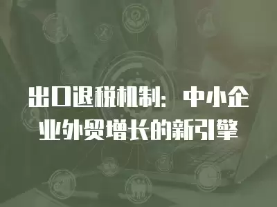 出口退稅機(jī)制：中小企業(yè)外貿(mào)增長的新引擎