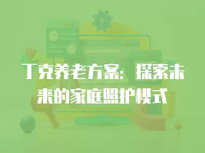 丁克養老方案：探索未來的家庭照護模式