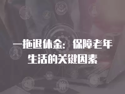 一拖退休金：保障老年生活的關(guān)鍵因素