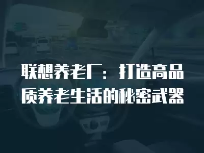 聯想養老廠：打造高品質養老生活的秘密武器